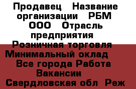 Продавец › Название организации ­ РБМ, ООО › Отрасль предприятия ­ Розничная торговля › Минимальный оклад ­ 1 - Все города Работа » Вакансии   . Свердловская обл.,Реж г.